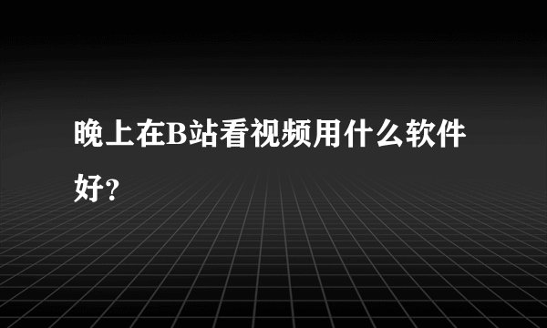 晚上在B站看视频用什么软件好？