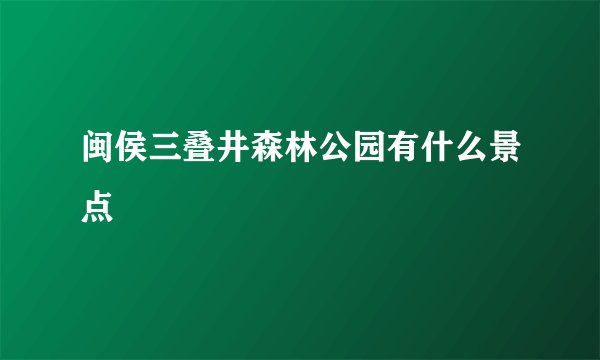 闽侯三叠井森林公园有什么景点