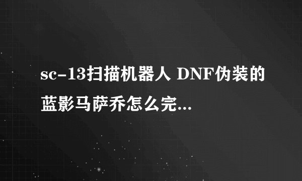 sc-13扫描机器人 DNF伪装的蓝影马萨乔怎么完成！ 捕获成功了 什么东西都没有给 他隐身了 打不到