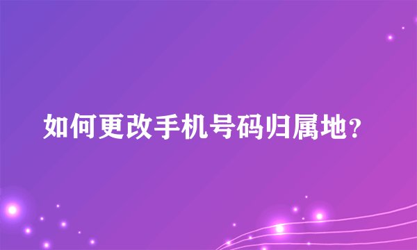 如何更改手机号码归属地？