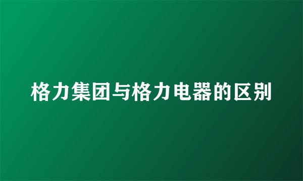格力集团与格力电器的区别