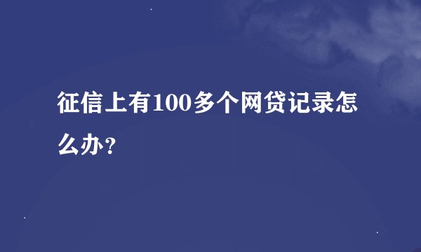 征信上有100多个网贷记录怎么办？