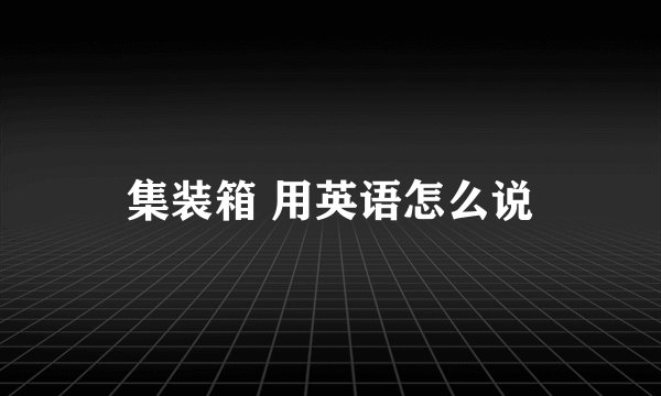 集装箱 用英语怎么说