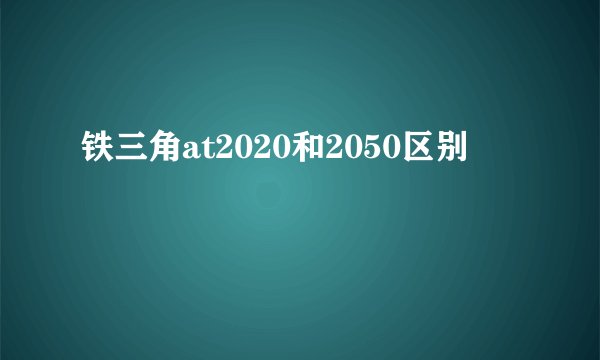 铁三角at2020和2050区别
