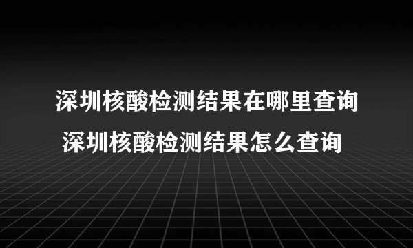 深圳核酸检测结果在哪里查询 深圳核酸检测结果怎么查询