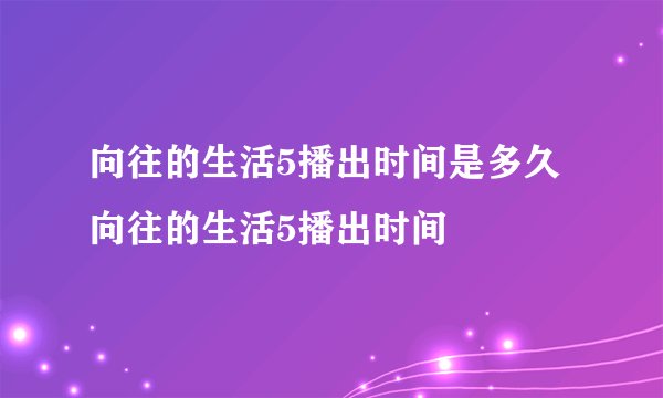 向往的生活5播出时间是多久向往的生活5播出时间