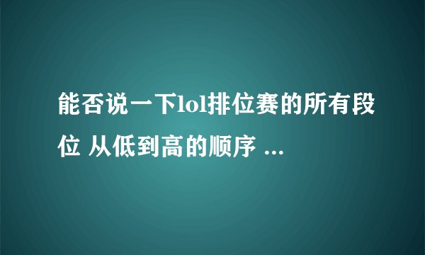 能否说一下lol排位赛的所有段位 从低到高的顺序 从青铜开始。。。