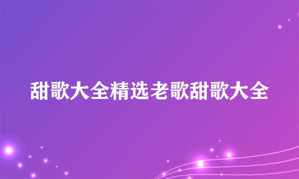 甜歌大全精选老歌甜歌大全