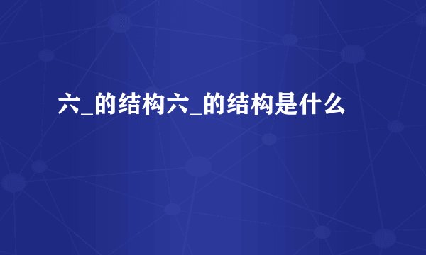 六_的结构六_的结构是什么