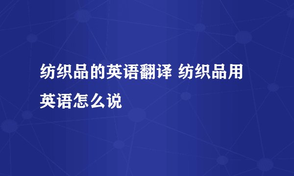纺织品的英语翻译 纺织品用英语怎么说