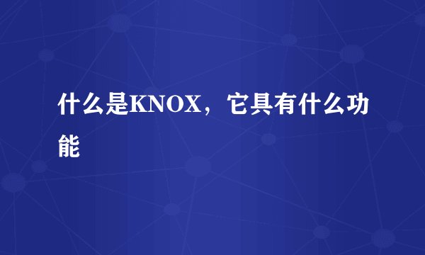 什么是KNOX，它具有什么功能