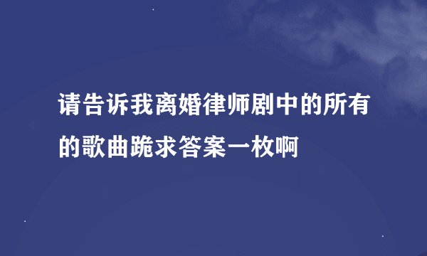 请告诉我离婚律师剧中的所有的歌曲跪求答案一枚啊