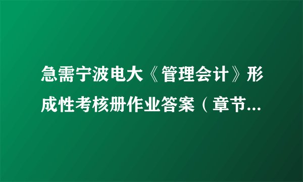 急需宁波电大《管理会计》形成性考核册作业答案（章节作业一至三，综合测试题）！