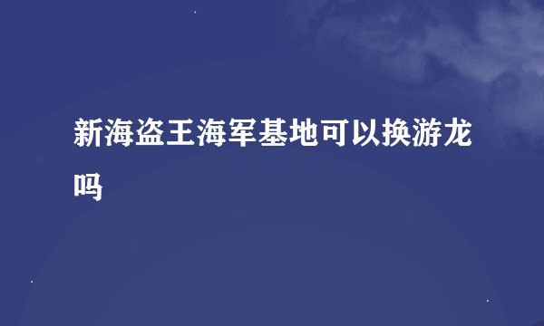新海盗王海军基地可以换游龙吗