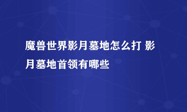 魔兽世界影月墓地怎么打 影月墓地首领有哪些
