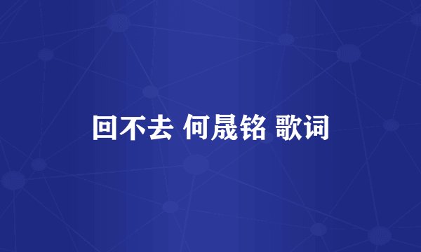 回不去 何晟铭 歌词