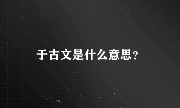 于古文是什么意思？