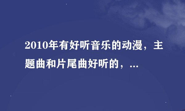 2010年有好听音乐的动漫，主题曲和片尾曲好听的，插曲不要