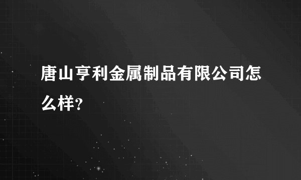 唐山亨利金属制品有限公司怎么样？