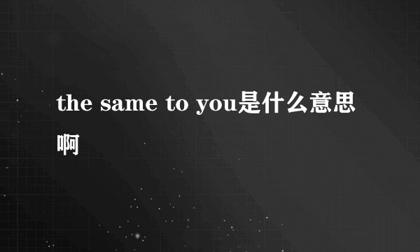 the same to you是什么意思啊