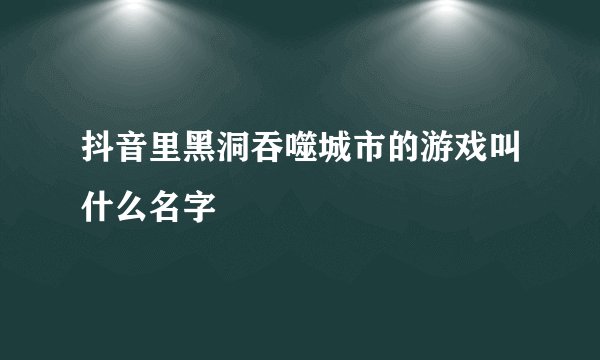 抖音里黑洞吞噬城市的游戏叫什么名字