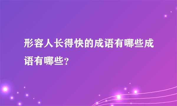 形容人长得快的成语有哪些成语有哪些？