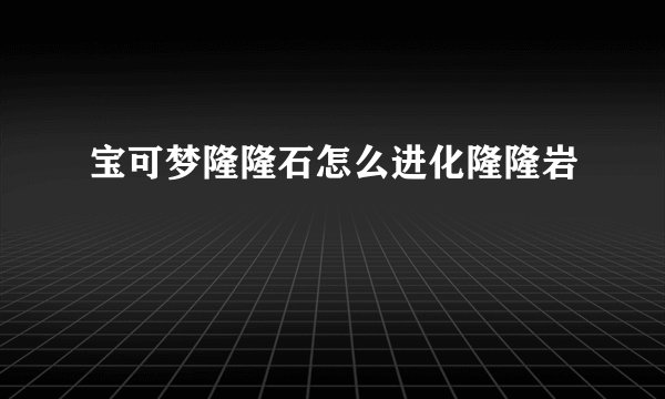 宝可梦隆隆石怎么进化隆隆岩