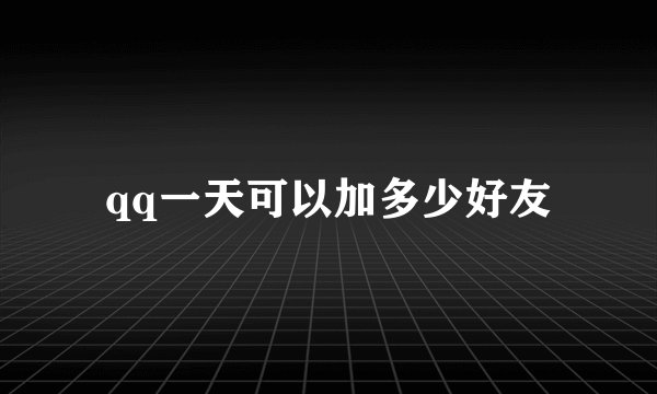 qq一天可以加多少好友