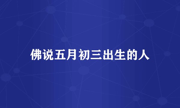佛说五月初三出生的人