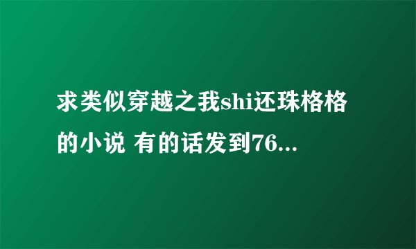 求类似穿越之我shi还珠格格的小说 有的话发到760532951@qq.com 谢谢