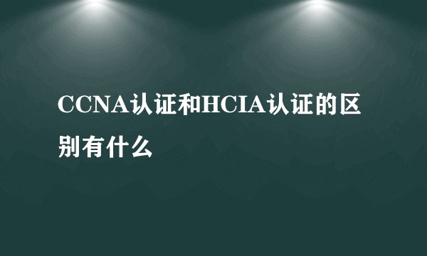 CCNA认证和HCIA认证的区别有什么