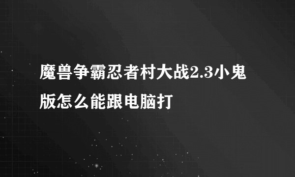 魔兽争霸忍者村大战2.3小鬼版怎么能跟电脑打