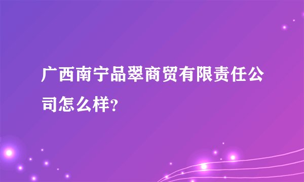广西南宁品翠商贸有限责任公司怎么样？