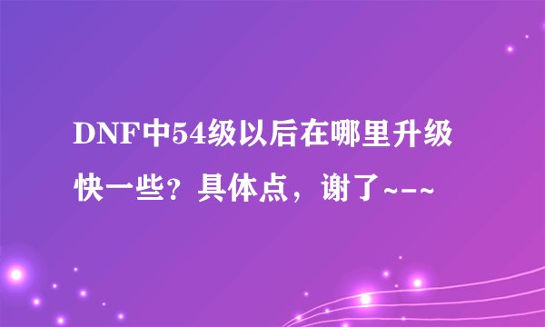 DNF中54级以后在哪里升级快一些？具体点，谢了~-~