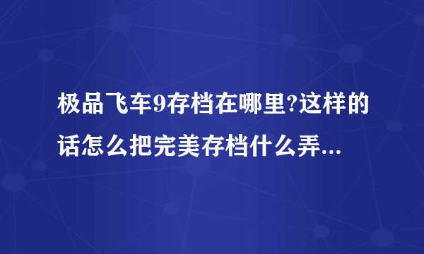 极品飞车9存档在哪里?这样的话怎么把完美存档什么弄进去~！
