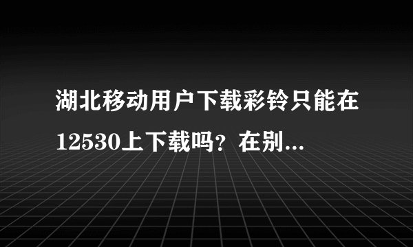 湖北移动用户下载彩铃只能在12530上下载吗？在别的地方可以下载吗，费用是一样的吗
