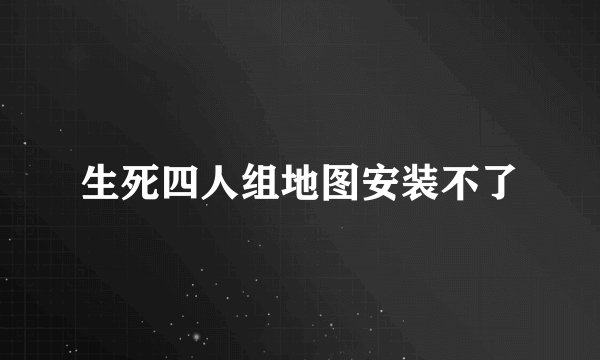 生死四人组地图安装不了
