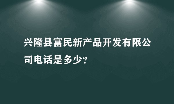 兴隆县富民新产品开发有限公司电话是多少？