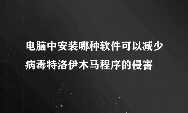 电脑中安装哪种软件可以减少病毒特洛伊木马程序的侵害