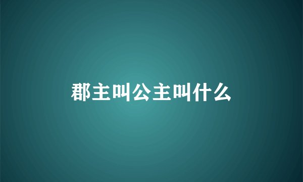 郡主叫公主叫什么