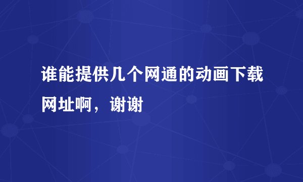 谁能提供几个网通的动画下载网址啊，谢谢