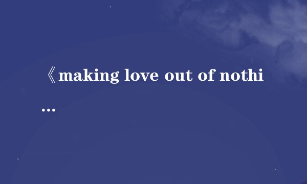 《making love out of nothing at all》歌词的翻译