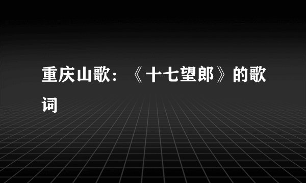 重庆山歌：《十七望郎》的歌词