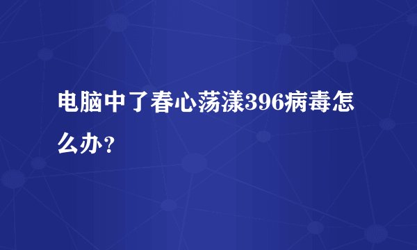 电脑中了春心荡漾396病毒怎么办？