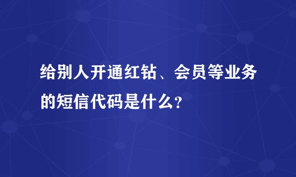 给别人开通红钻、会员等业务的短信代码是什么？