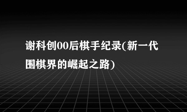 谢科创00后棋手纪录(新一代围棋界的崛起之路)