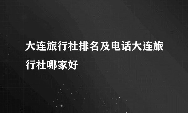 大连旅行社排名及电话大连旅行社哪家好