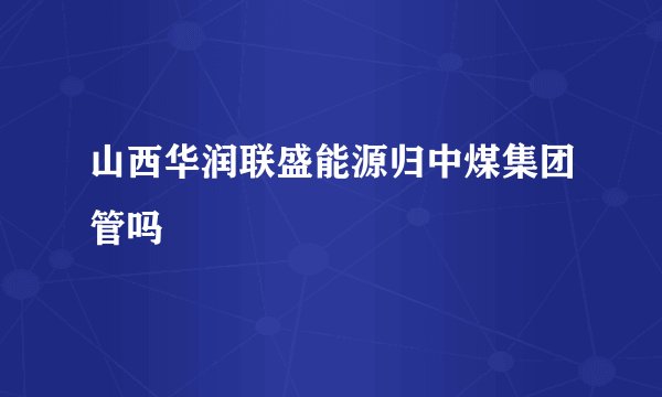 山西华润联盛能源归中煤集团管吗