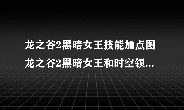 龙之谷2黑暗女王技能加点图龙之谷2黑暗女王和时空领主哪个好龙之谷2黑暗女王加点