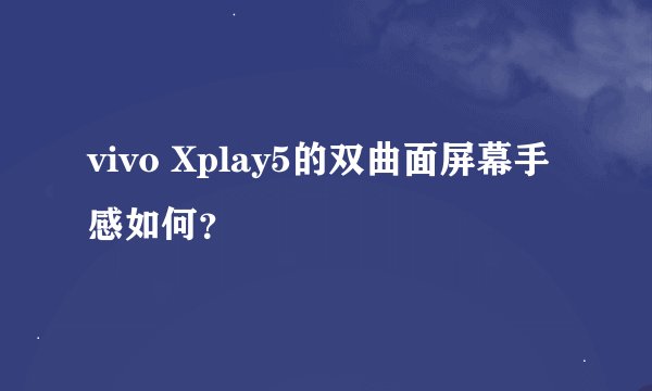 vivo Xplay5的双曲面屏幕手感如何？